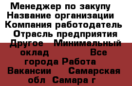 Менеджер по закупу › Название организации ­ Компания-работодатель › Отрасль предприятия ­ Другое › Минимальный оклад ­ 30 000 - Все города Работа » Вакансии   . Самарская обл.,Самара г.